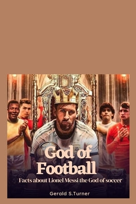 God of Football: Facts about Lionel Messi the God of Soccer by S. Turner, Gerald
