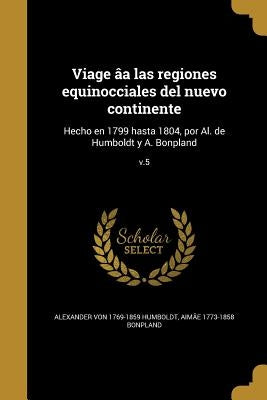 Viage âa las regiones equinocciales del nuevo continente: Hecho en 1799 hasta 1804, por Al. de Humboldt y A. Bonpland; v.5 by Humboldt, Alexander Von 1769-1859