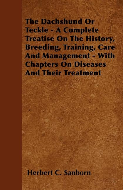 The Dachshund Or Teckle - A Complete Treatise On The History, Breeding, Training, Care And Management - With Chapters On Diseases And Their Treatment by Sanborn, Herbert C.