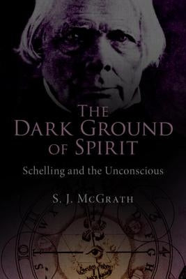 The Dark Ground of Spirit: Schelling and the Unconscious by McGrath, S. J.