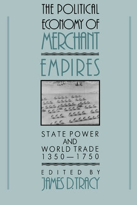 The Political Economy of Merchant Empires: State Power and World Trade, 1350-1750 by Tracy, James D.