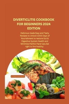 Diverticlitis Cookbook for Beginners 2024 Edition: Delicious made Easy and Tasty Recipes to Unlock 1000 Days of Nourishment to restore Gut & Digestive by Harris, Dr Raymond