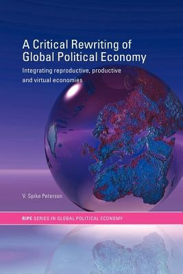 A Critical Rewriting of Global Political Economy: Integrating Reproductive, Productive and Virtual Economies by Peterson, V. Spike