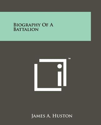 Biography Of A Battalion by Huston, James A.