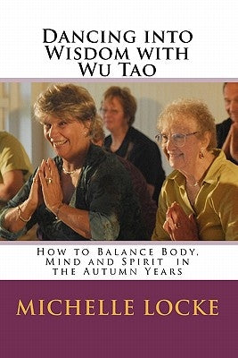Dancing into Wisdom with Wu Tao: How to Balance Body, Mind and Spirit in the Autumn Years by Locke, Michelle