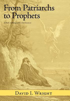 From Patriarchs to Prophets: A Poetic Anthology of the Old Testament by Wright, David I.