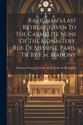 Ravignan's Last Retreat, Given To The Carmelite Nuns Of The Monastery, Rue De Messine, Paris. Tr. By F.m. Mahony by Gustave FranÃ§ois Xavier de la Croix de