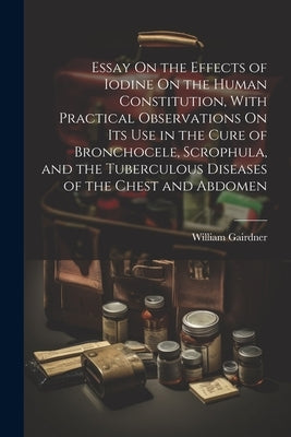 Essay On the Effects of Iodine On the Human Constitution, With Practical Observations On Its Use in the Cure of Bronchocele, Scrophula, and the Tuberc by Gairdner, William