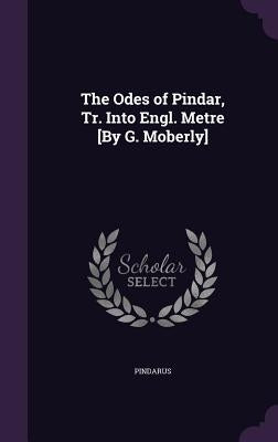 The Odes of Pindar, Tr. Into Engl. Metre [By G. Moberly] by Pindarus