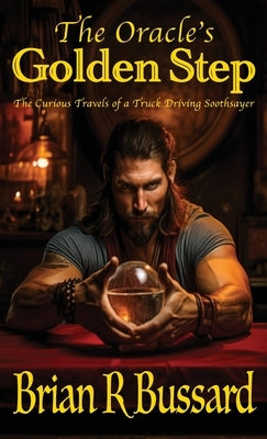 The Oracle's Golden Step: The Curious Travels of a Truck Driving Soothsayer by Bussard, Brian R.