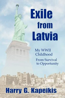 Exile from Latvia: My WWII Childhood - From Survival to Opportunity by Kapeikis, Harry G.