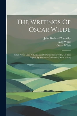 The Writings Of Oscar Wilde: What Never Dies, A Romance By Barbey D'aurevilly, Tr. Into English By Sebastian Melmoth (oscar Wilde) by Wilde, Oscar