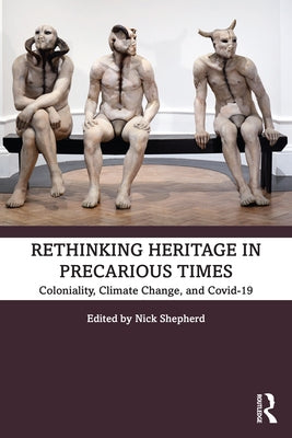 Rethinking Heritage in Precarious Times: Coloniality, Climate Change, and Covid-19 by Shepherd, Nick