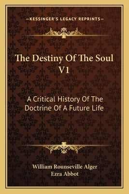The Destiny Of The Soul V1: A Critical History Of The Doctrine Of A Future Life by Alger, William Rounseville