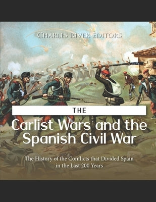The Carlist Wars and the Spanish Civil War: The History of the Conflicts that Divided Spain in the Last 200 Years by Charles River