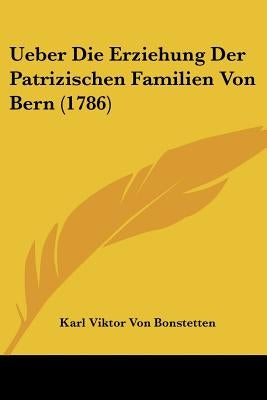 Ueber Die Erziehung Der Patrizischen Familien Von Bern (1786) by Bonstetten, Karl Viktor Von