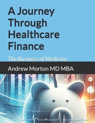A Journey Through Healthcare Finance: The Business of Medicine by Morton Mba, Andrew