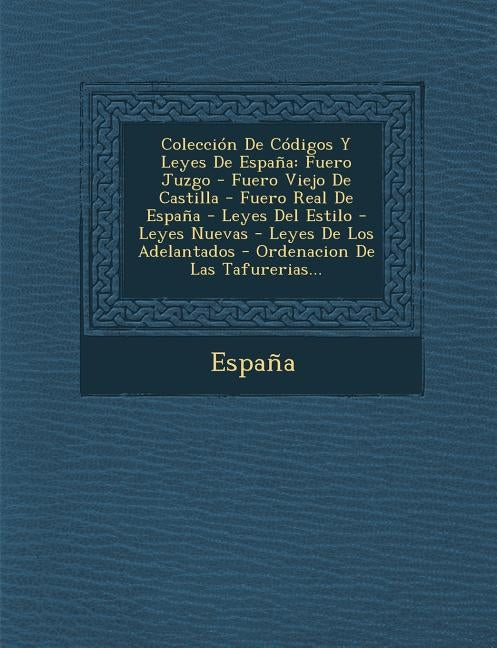 Coleccion de Codigos y Leyes de Espana: Fuero Juzgo - Fuero Viejo de Castilla - Fuero Real de Espana - Leyes del Estilo - Leyes Nuevas - Leyes de Los by Espana