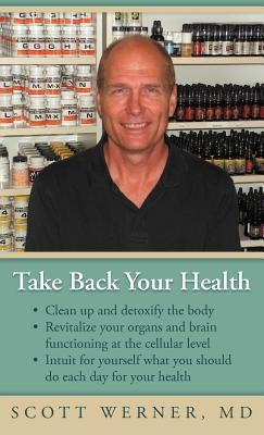 Take Back Your Health: Clean Up and Detoxify the Body, Revitalize Your Organs and Brain Functioning at the Cellular Level, and Intuit for You by Werner, Scott