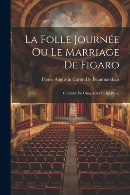 La Folle Journée Ou Le Marriage De Figaro: Comédie En Cinq Actes Et En Prose by De Beaumarchais, Pierre Augustin Caron
