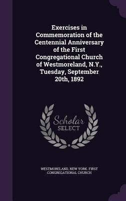 Exercises in Commemoration of the Centennial Anniversary of the First Congregational Church of Westmoreland, N.Y., Tuesday, September 20th, 1892 by Westmoreland, New York First Congregati