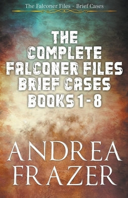 The Complete Falconer Files Brief Cases Books 1 - 8 by Frazer, Andrea