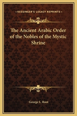 The Ancient Arabic Order of the Nobles of the Mystic Shrine by Root, George L.