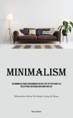 Minimalism: The Minimalist Guide For Beginners An Easy Step-By-Step Guide To A Decluttered, Refocused And Simplified Life (Minimal by Reimer, Benno