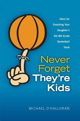 Never Forget They're Kids - Ideas for Coaching Your Daughter's 4th - 8th Grade Basketball Team by O'Halloran, Michael