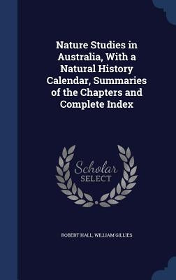 Nature Studies in Australia, With a Natural History Calendar, Summaries of the Chapters and Complete Index by Hall, Robert