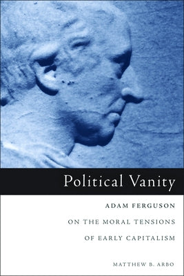 Political Vanity: Adam Ferguson on the Moral Tensions of Early Capitalism by Arbo, Matthew B.