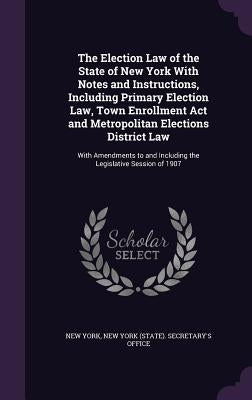 The Election Law of the State of New York With Notes and Instructions, Including Primary Election Law, Town Enrollment Act and Metropolitan Elections by York, New