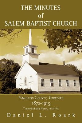 The Minutes of Salem Baptist Church: Hamilton County, Tennessee 1872-1915 by Roark, Daniel L.