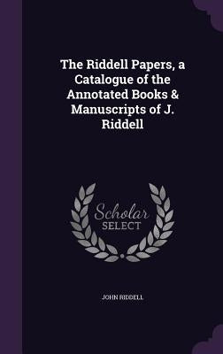 The Riddell Papers, a Catalogue of the Annotated Books & Manuscripts of J. Riddell by Riddell, John