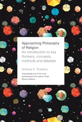 Approaching Philosophy of Religion: An introduction to key thinkers, concepts, methods and debates by Thiselton, Anthony C.