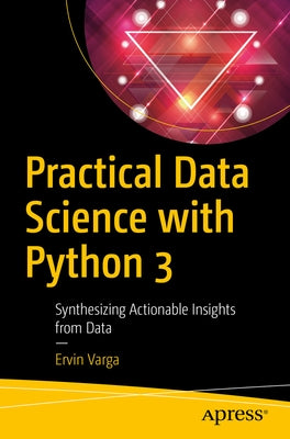 Practical Data Science with Python 3: Synthesizing Actionable Insights from Data by Varga, Ervin