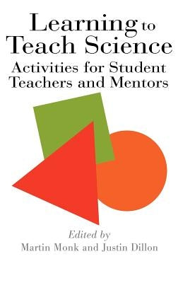 Learning To Teach Science: Activities For Student Teachers And Mentors by Dillon, Justin