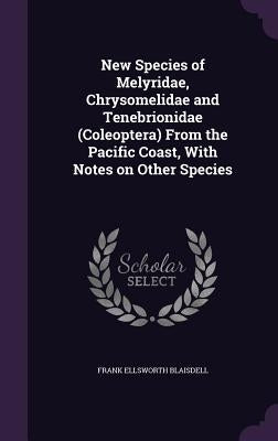 New Species of Melyridae, Chrysomelidae and Tenebrionidae (Coleoptera) From the Pacific Coast, With Notes on Other Species by Blaisdell, Frank Ellsworth