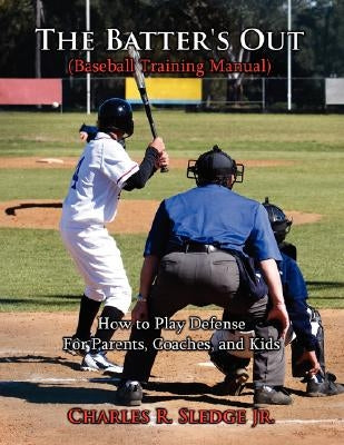 The Batter's Out (Baseball Training Manual): How to Play Defense: For Parents, Coaches, and Kids by Sledge, Charles R., Jr.