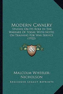 Modern Cavalry: Studies On Its Role In The Warfare Of Today, With Notes On Training For War Service (1922) by Wheeler-Nicholson, Malcolm