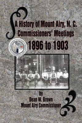 A History of Mount Airy, N. C. Commissioners' Meetings 1896 to 1903: Commissioners' Meetings 1896 to 1903 by Brown, Dean W.