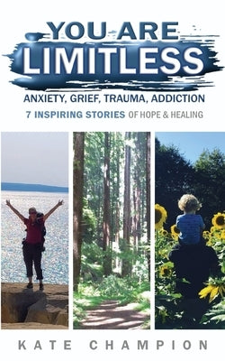 You Are Limitless: Anxiety, Grief, Trauma, Addiction - 7 Inspiring Stories of Hope & Healing by Champion, Kate