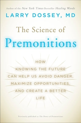 The Science of Premonitions: How Knowing the Future Can Help Us Avoid Danger, Maximize Opportunities, and Create a Better Life by Dossey, Larry
