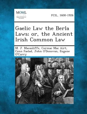 Gaelic Law the Berla Laws; Or, the Ancient Irish Common Law by Macauliffe, M. J.