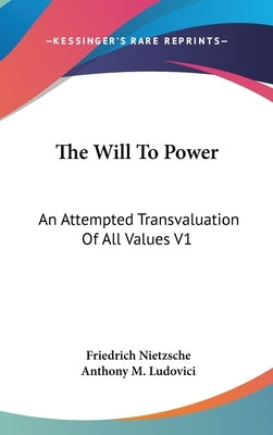 The Will To Power: An Attempted Transvaluation Of All Values V1: Books One And Two (1914) by Nietzsche, Friedrich