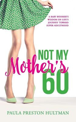 Not My Mother's 60: A Baby Boomer's Wisdom on Life's Journey Toward Super Adulthood by Preston Hultman, Paula
