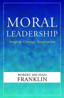 Moral Leadership: Integrity, Courage, Imagination by Franklin, Robert Michael