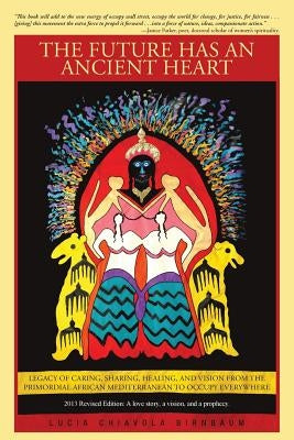 The Future Has an Ancient Heart: Legacy of Caring, Sharing, Healing, and Vision from the Primordial African Mediterranean to Occupy Everywhere by Birnbaum, Lucia Chiavola
