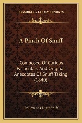 A Pinch of Snuff: Composed of Curious Particulars and Original Anecdotes of Snuff Taking (1840) by Snift, Pollexenes Digit