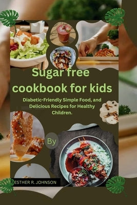 Sugar free cookbook for kids: Diabetic-Friendly Simple Food, and Delicious Recipes for Healthy Children. by Johnson, Esther R.